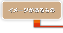 イメージがあるもの